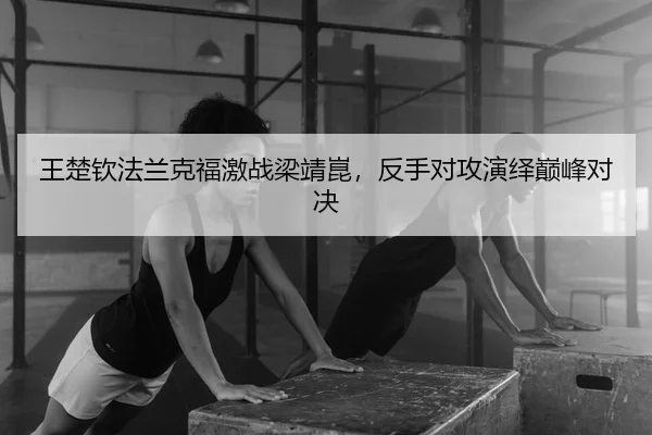 王楚钦法兰克福激战梁靖崑，反手对攻演绎巅峰对决